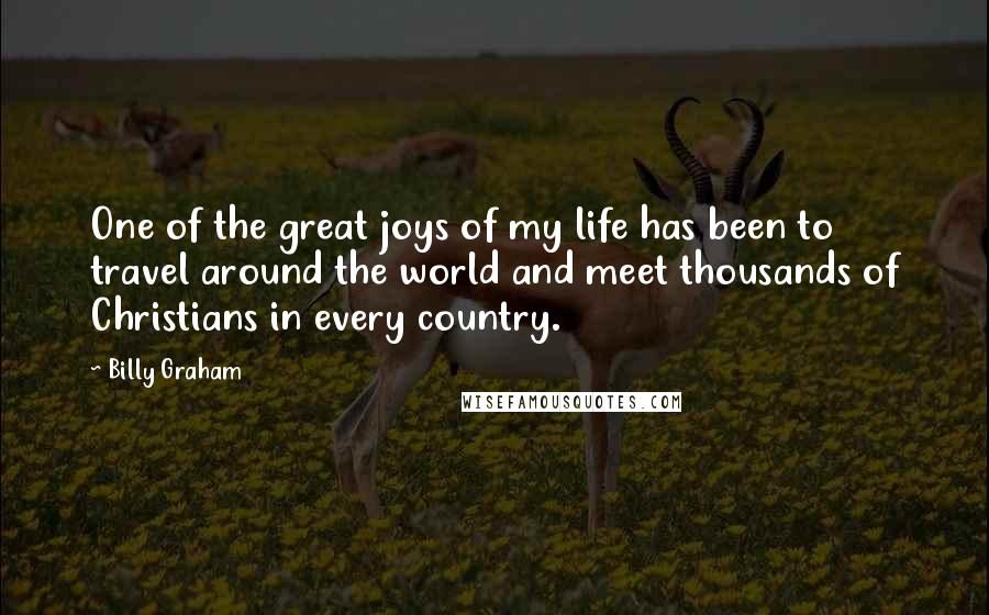 Billy Graham Quotes: One of the great joys of my life has been to travel around the world and meet thousands of Christians in every country.