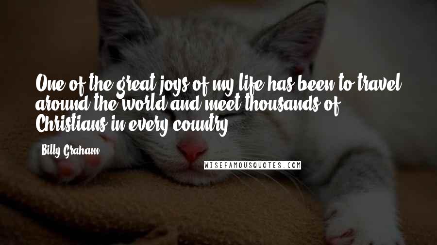 Billy Graham Quotes: One of the great joys of my life has been to travel around the world and meet thousands of Christians in every country.