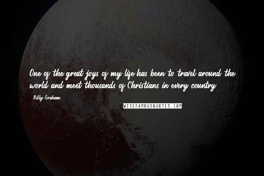 Billy Graham Quotes: One of the great joys of my life has been to travel around the world and meet thousands of Christians in every country.