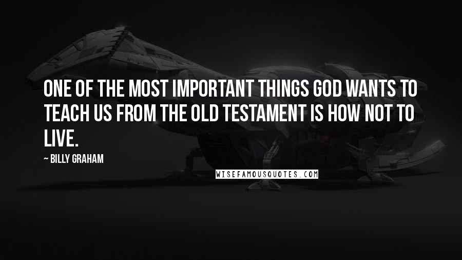 Billy Graham Quotes: One of the most important things God wants to teach us from the Old Testament is how not to live.