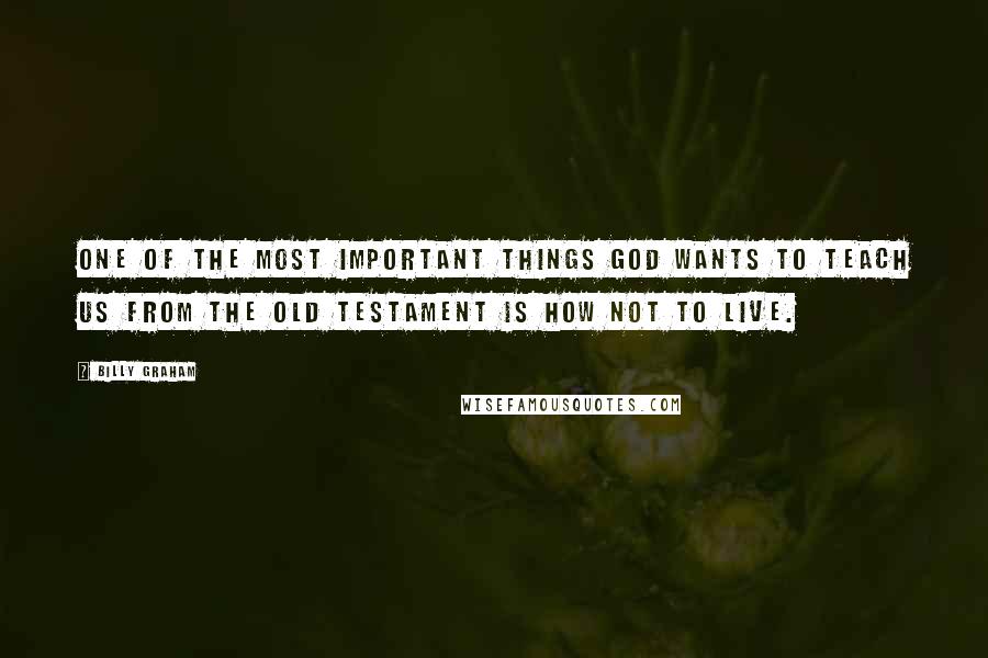 Billy Graham Quotes: One of the most important things God wants to teach us from the Old Testament is how not to live.