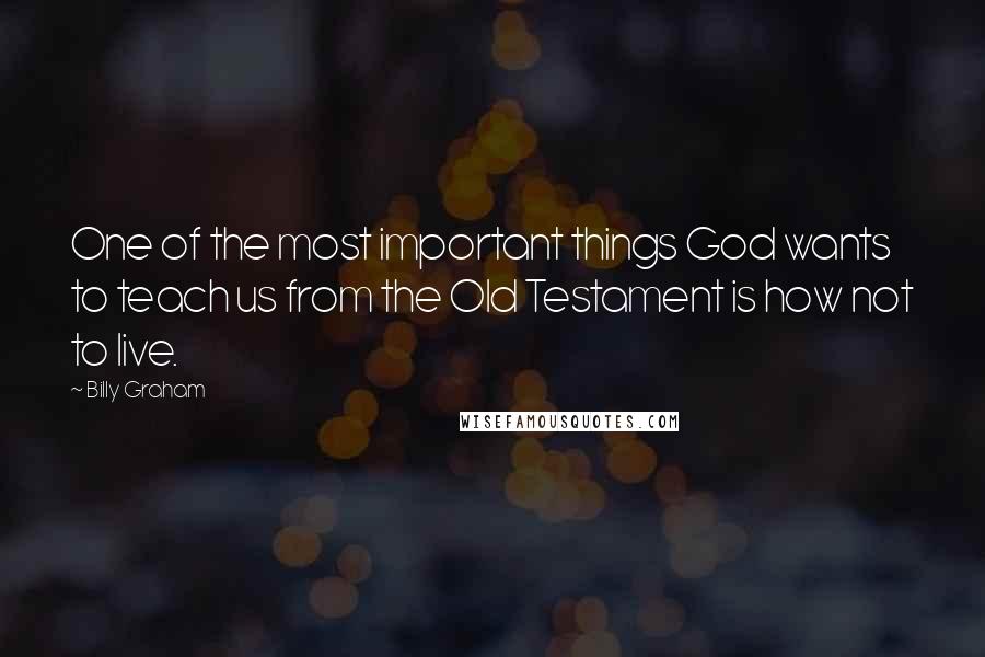 Billy Graham Quotes: One of the most important things God wants to teach us from the Old Testament is how not to live.