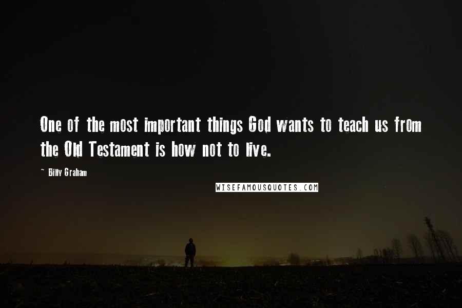 Billy Graham Quotes: One of the most important things God wants to teach us from the Old Testament is how not to live.