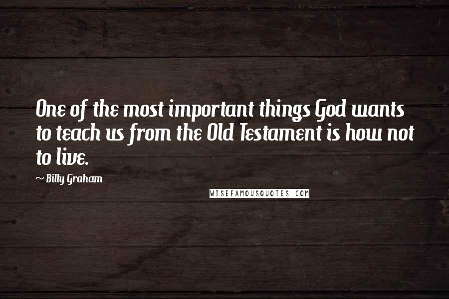 Billy Graham Quotes: One of the most important things God wants to teach us from the Old Testament is how not to live.