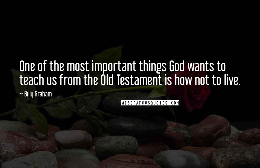 Billy Graham Quotes: One of the most important things God wants to teach us from the Old Testament is how not to live.
