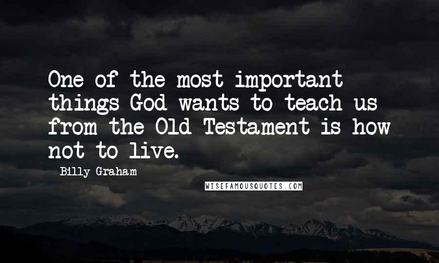 Billy Graham Quotes: One of the most important things God wants to teach us from the Old Testament is how not to live.