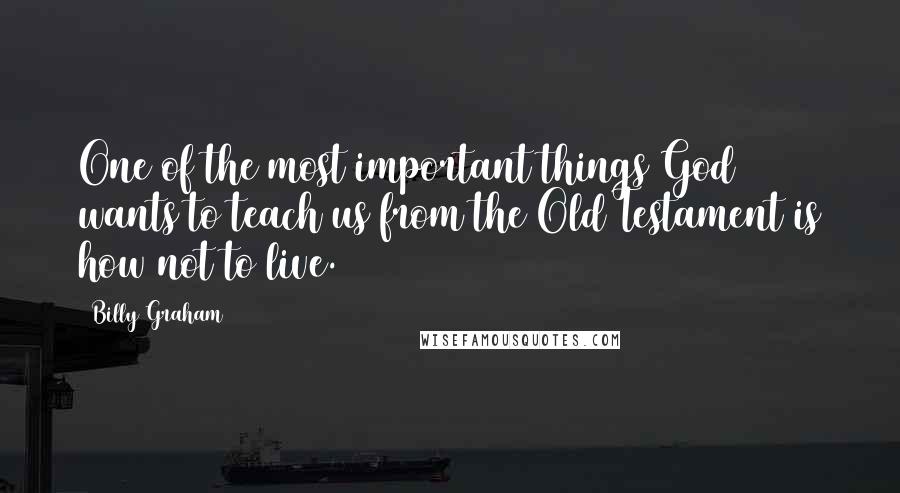 Billy Graham Quotes: One of the most important things God wants to teach us from the Old Testament is how not to live.