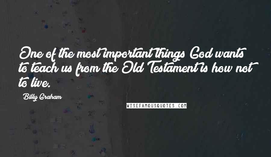Billy Graham Quotes: One of the most important things God wants to teach us from the Old Testament is how not to live.