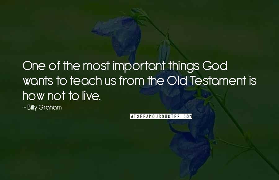 Billy Graham Quotes: One of the most important things God wants to teach us from the Old Testament is how not to live.