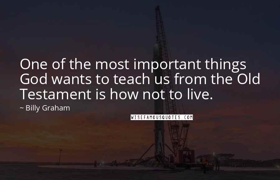 Billy Graham Quotes: One of the most important things God wants to teach us from the Old Testament is how not to live.