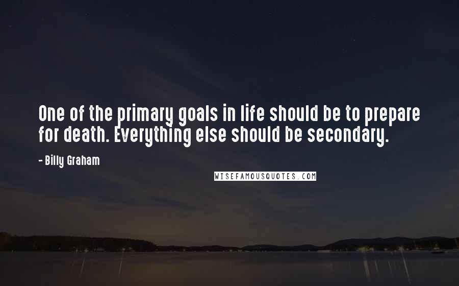 Billy Graham Quotes: One of the primary goals in life should be to prepare for death. Everything else should be secondary.