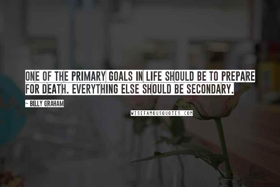 Billy Graham Quotes: One of the primary goals in life should be to prepare for death. Everything else should be secondary.