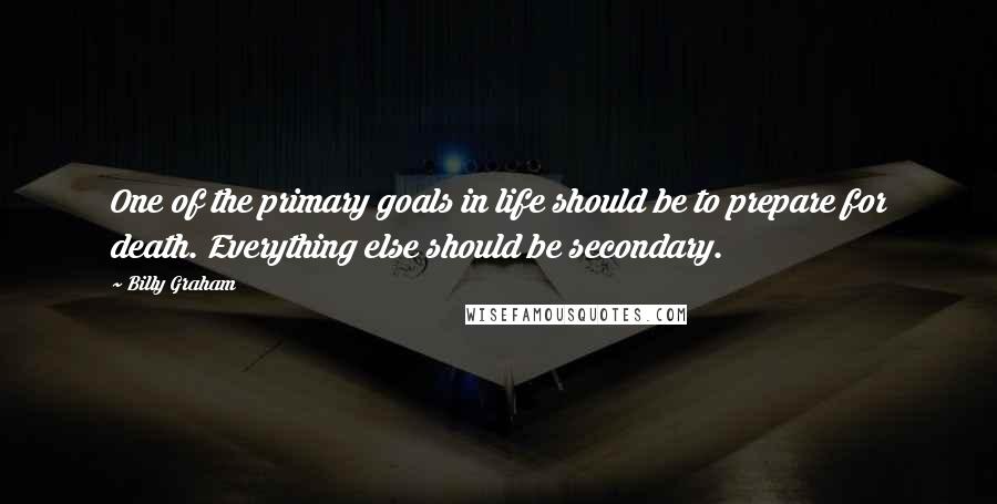 Billy Graham Quotes: One of the primary goals in life should be to prepare for death. Everything else should be secondary.