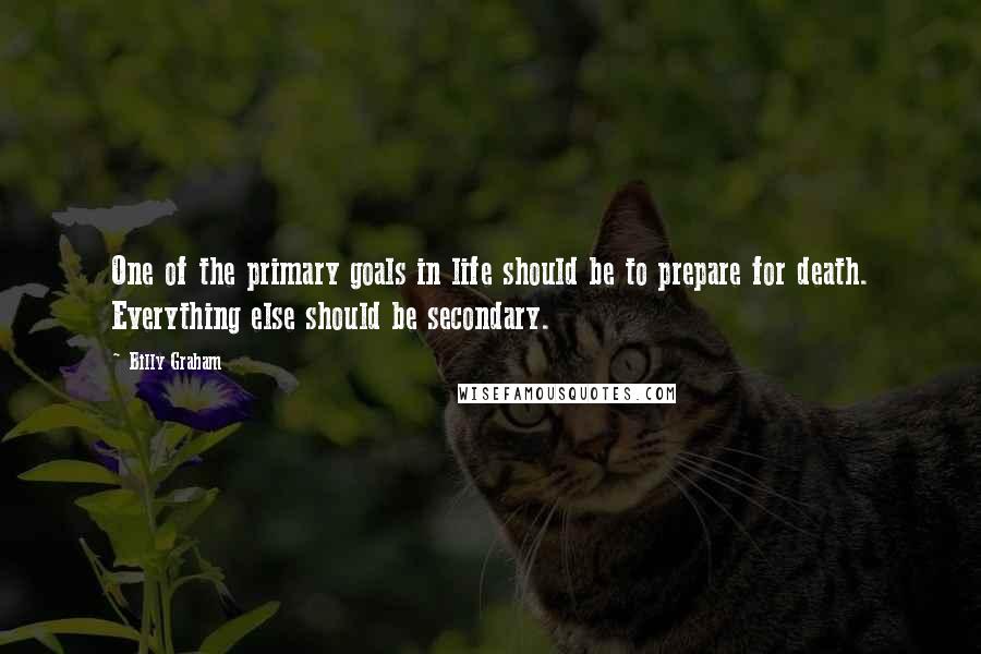 Billy Graham Quotes: One of the primary goals in life should be to prepare for death. Everything else should be secondary.