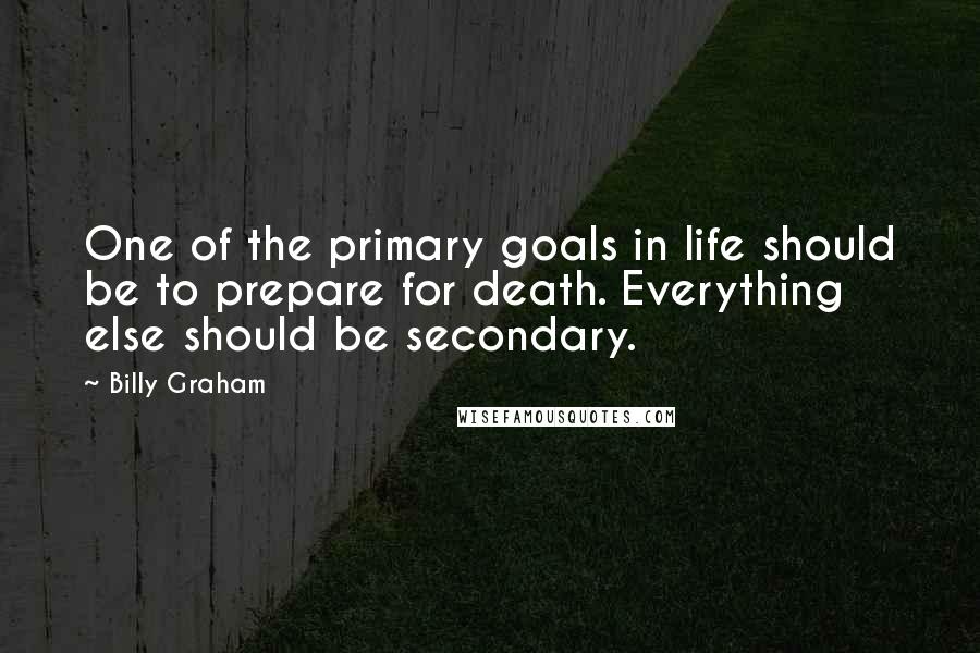 Billy Graham Quotes: One of the primary goals in life should be to prepare for death. Everything else should be secondary.