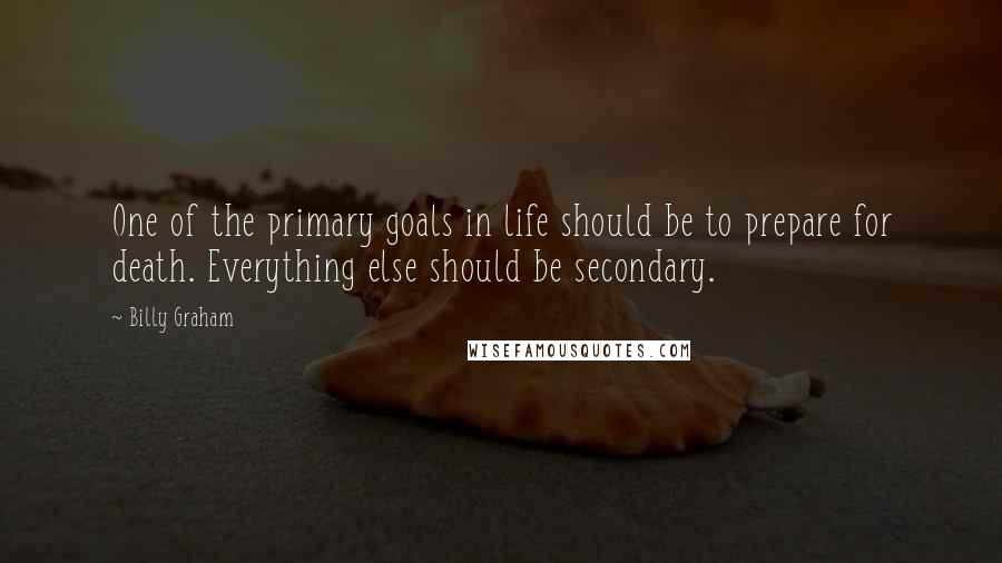 Billy Graham Quotes: One of the primary goals in life should be to prepare for death. Everything else should be secondary.