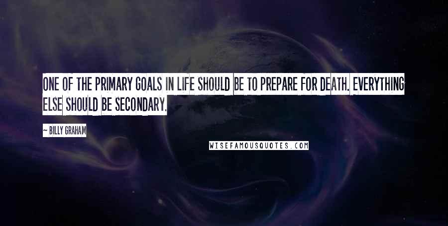 Billy Graham Quotes: One of the primary goals in life should be to prepare for death. Everything else should be secondary.