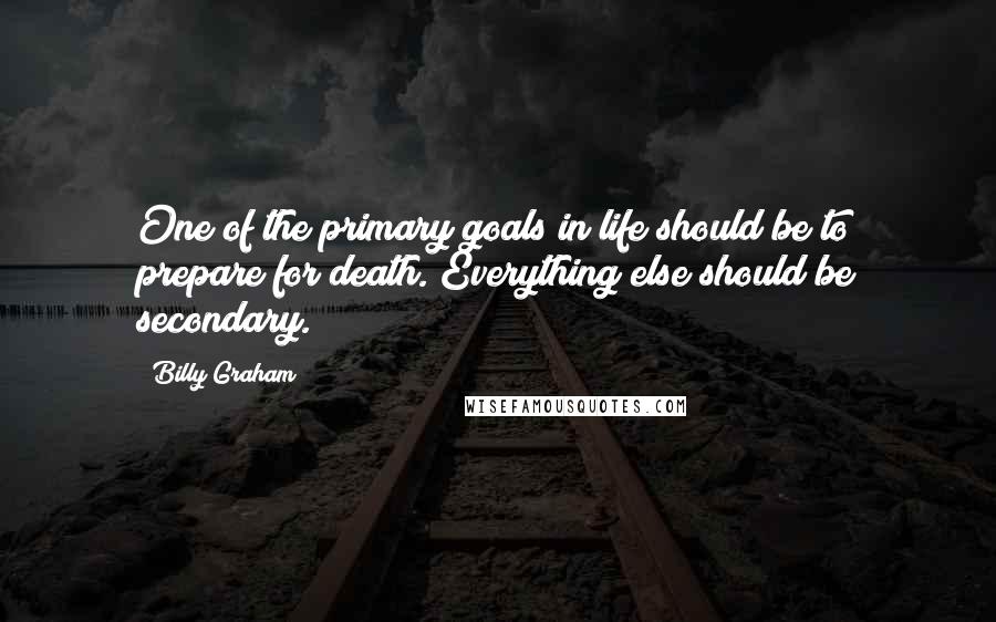 Billy Graham Quotes: One of the primary goals in life should be to prepare for death. Everything else should be secondary.