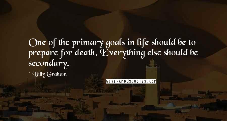 Billy Graham Quotes: One of the primary goals in life should be to prepare for death. Everything else should be secondary.