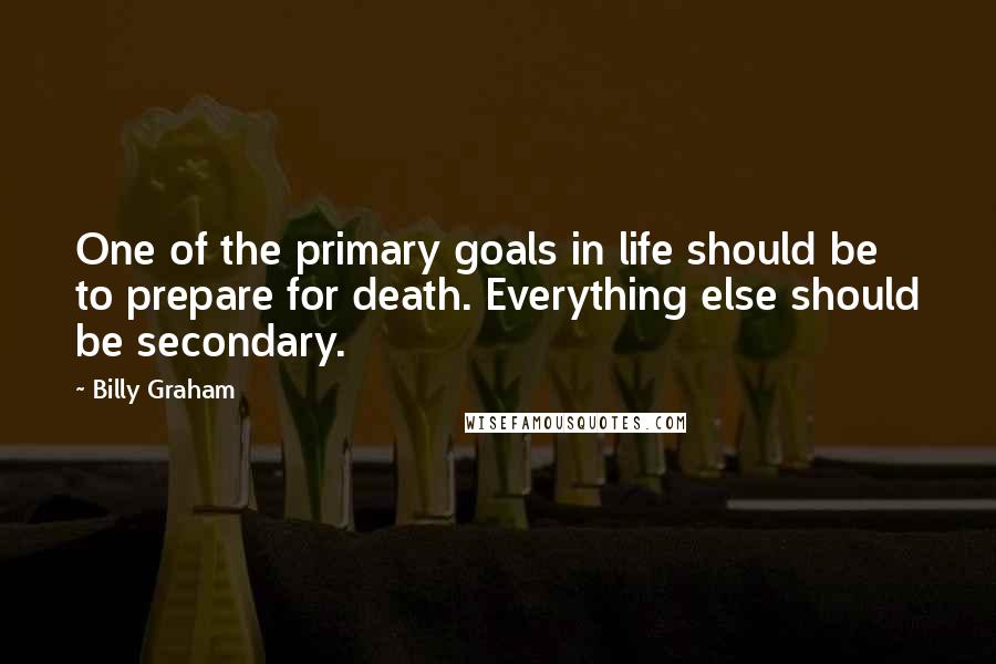 Billy Graham Quotes: One of the primary goals in life should be to prepare for death. Everything else should be secondary.