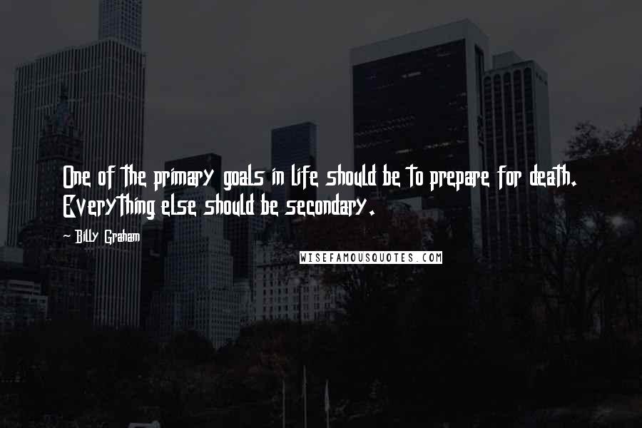 Billy Graham Quotes: One of the primary goals in life should be to prepare for death. Everything else should be secondary.