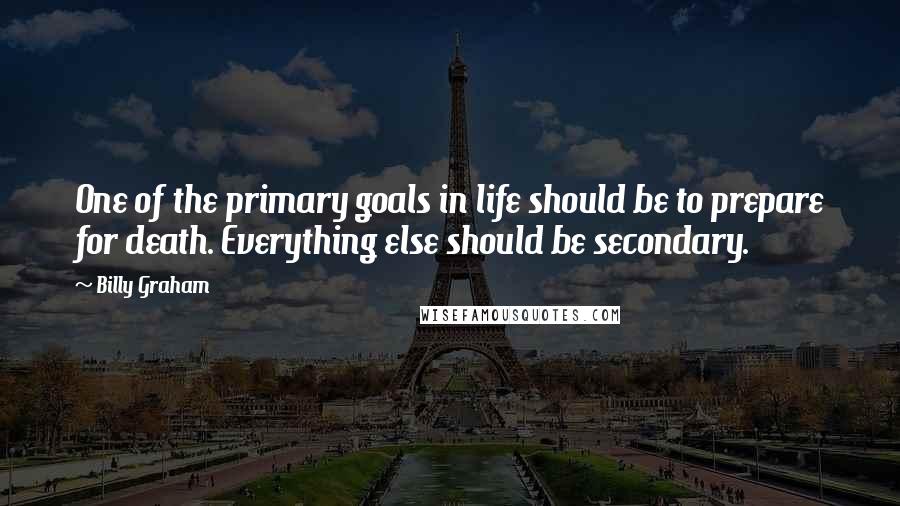 Billy Graham Quotes: One of the primary goals in life should be to prepare for death. Everything else should be secondary.