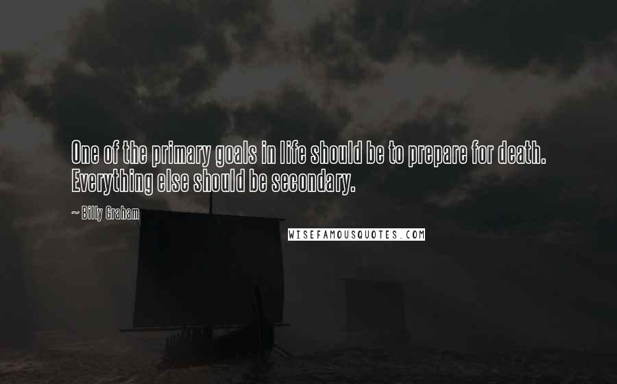 Billy Graham Quotes: One of the primary goals in life should be to prepare for death. Everything else should be secondary.