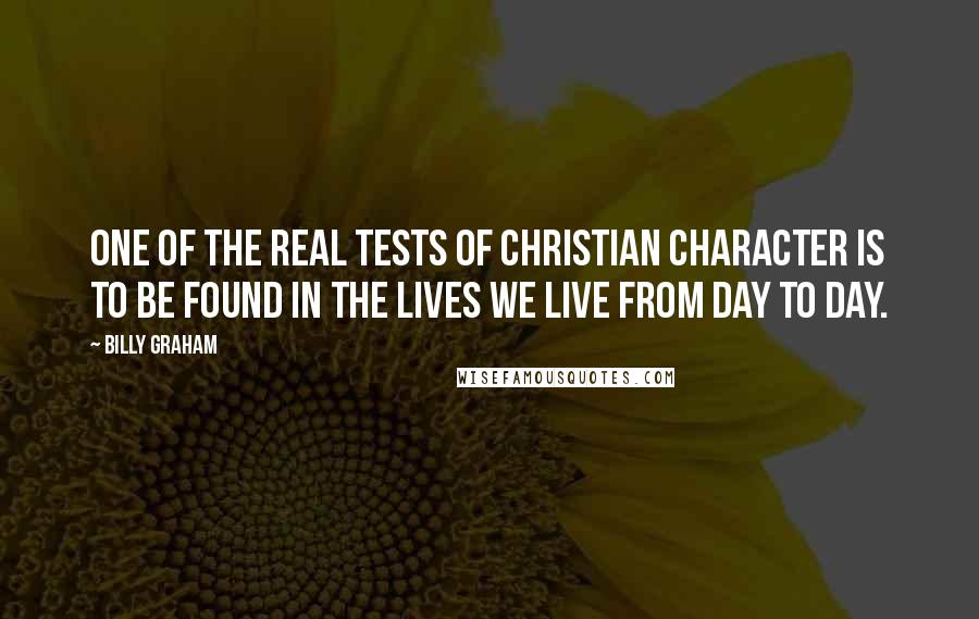 Billy Graham Quotes: One of the real tests of Christian character is to be found in the lives we live from day to day.