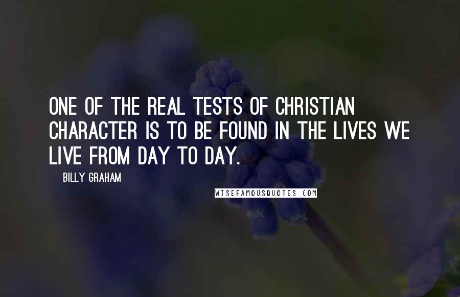 Billy Graham Quotes: One of the real tests of Christian character is to be found in the lives we live from day to day.