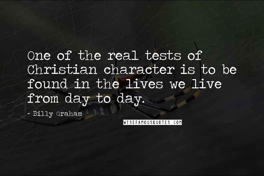 Billy Graham Quotes: One of the real tests of Christian character is to be found in the lives we live from day to day.