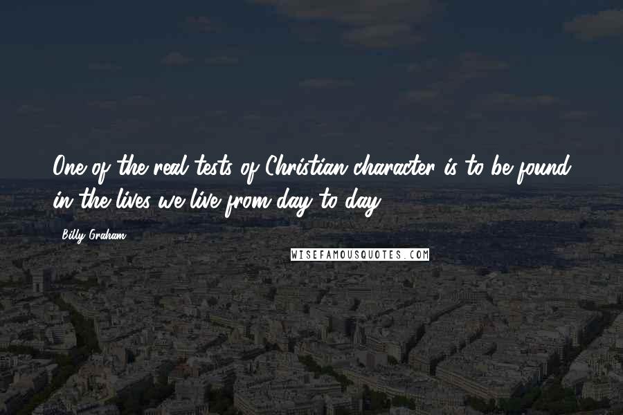 Billy Graham Quotes: One of the real tests of Christian character is to be found in the lives we live from day to day.