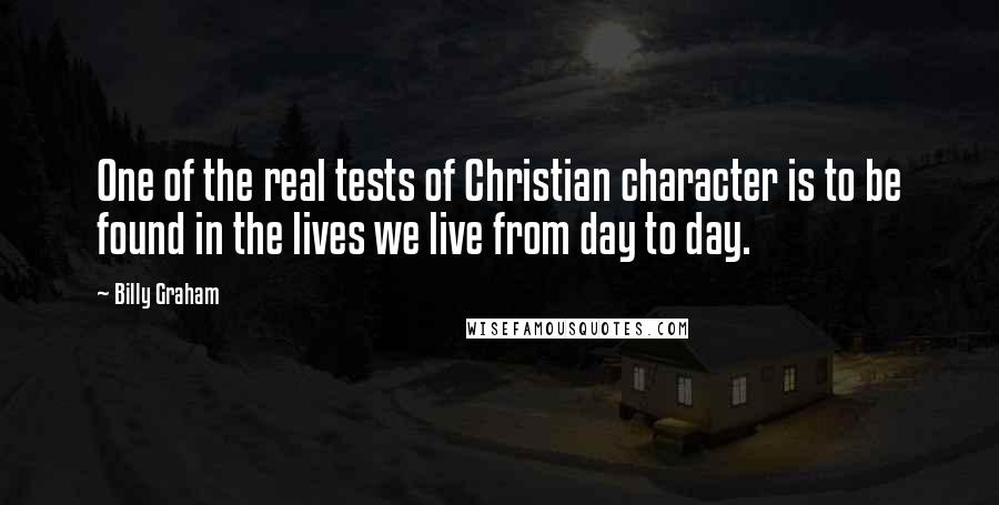 Billy Graham Quotes: One of the real tests of Christian character is to be found in the lives we live from day to day.