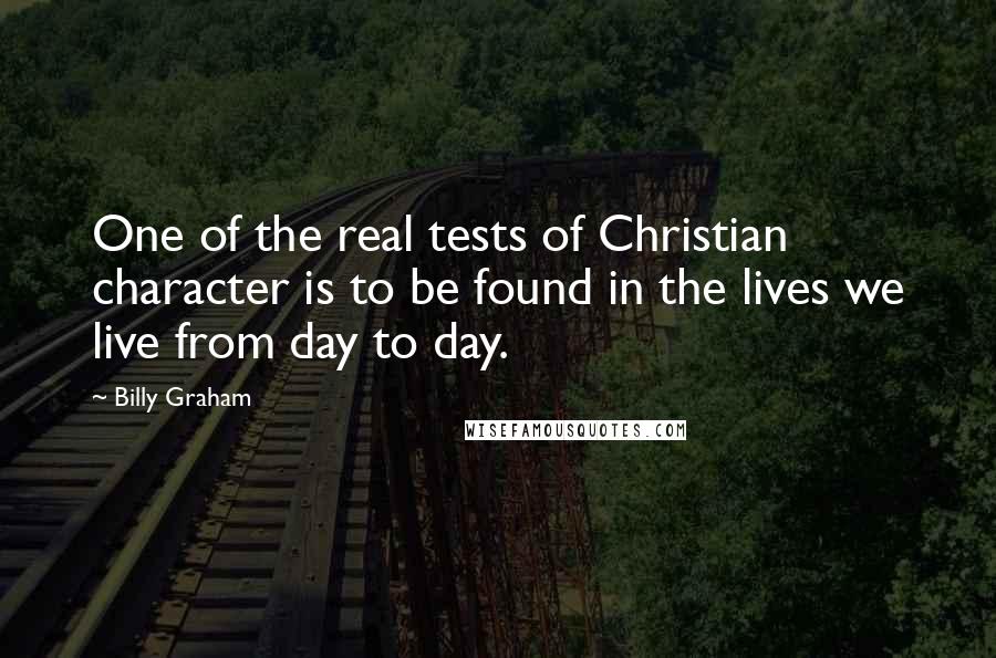 Billy Graham Quotes: One of the real tests of Christian character is to be found in the lives we live from day to day.