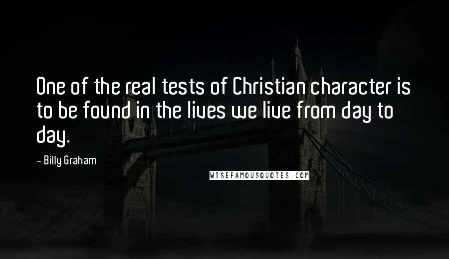 Billy Graham Quotes: One of the real tests of Christian character is to be found in the lives we live from day to day.