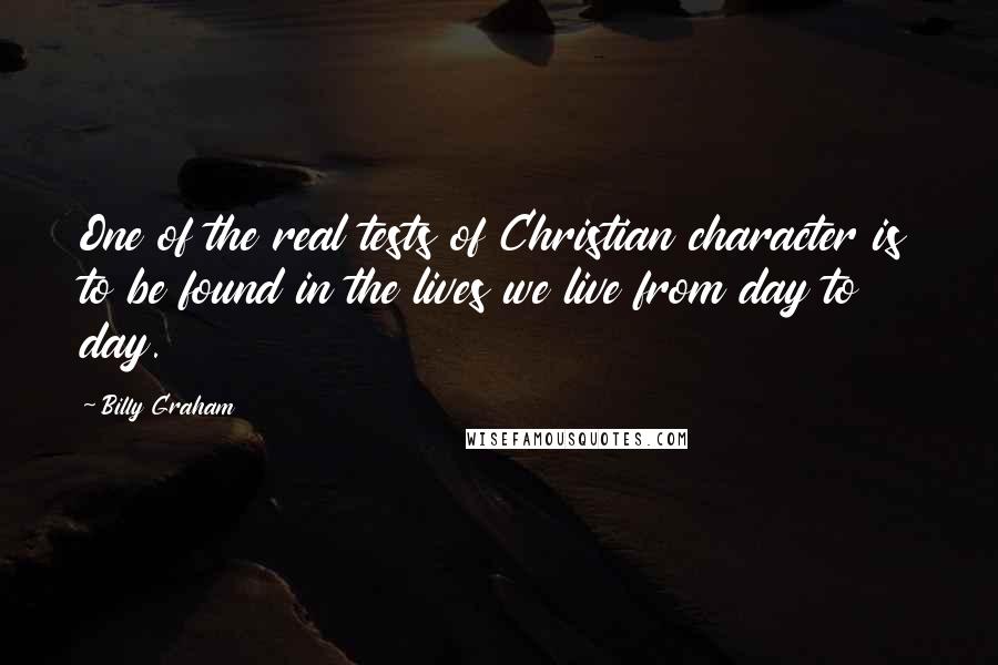 Billy Graham Quotes: One of the real tests of Christian character is to be found in the lives we live from day to day.