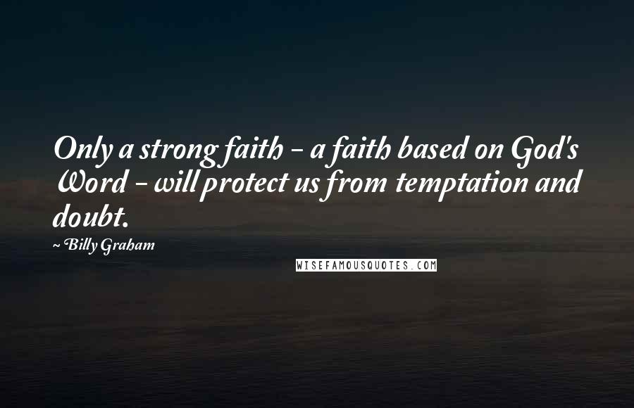 Billy Graham Quotes: Only a strong faith - a faith based on God's Word - will protect us from temptation and doubt.