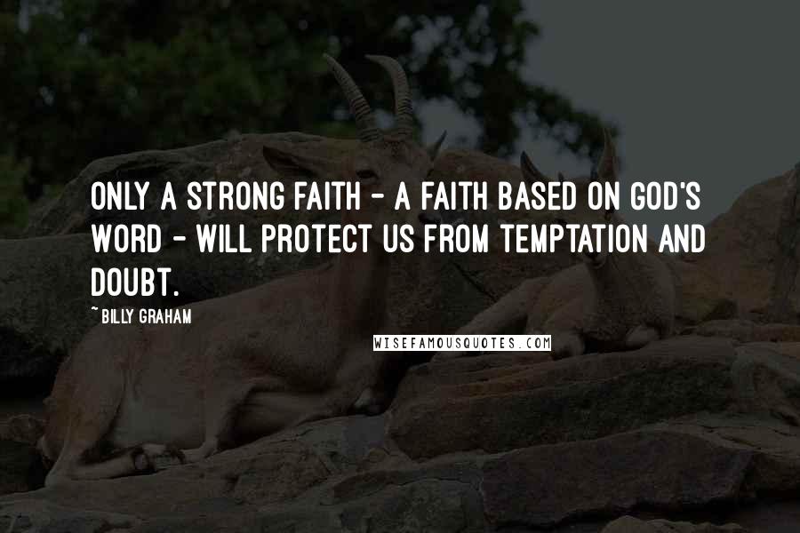 Billy Graham Quotes: Only a strong faith - a faith based on God's Word - will protect us from temptation and doubt.