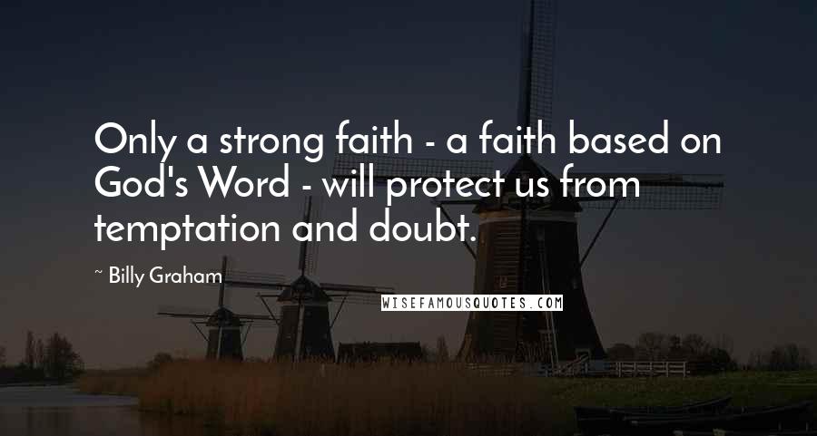 Billy Graham Quotes: Only a strong faith - a faith based on God's Word - will protect us from temptation and doubt.