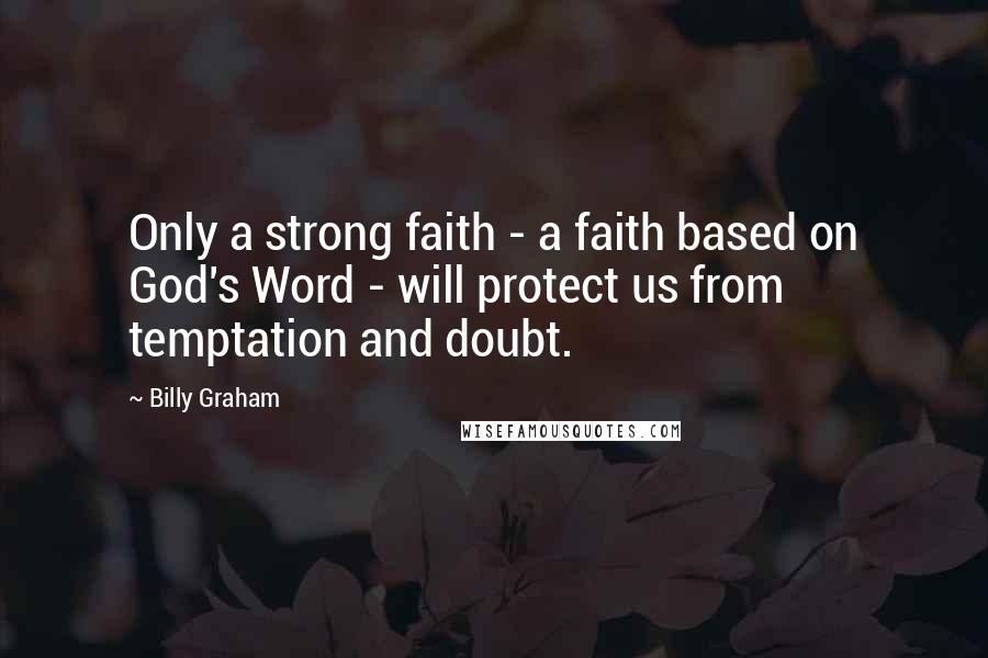 Billy Graham Quotes: Only a strong faith - a faith based on God's Word - will protect us from temptation and doubt.