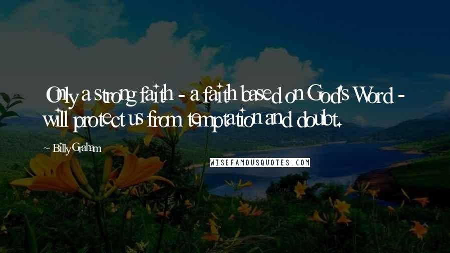 Billy Graham Quotes: Only a strong faith - a faith based on God's Word - will protect us from temptation and doubt.