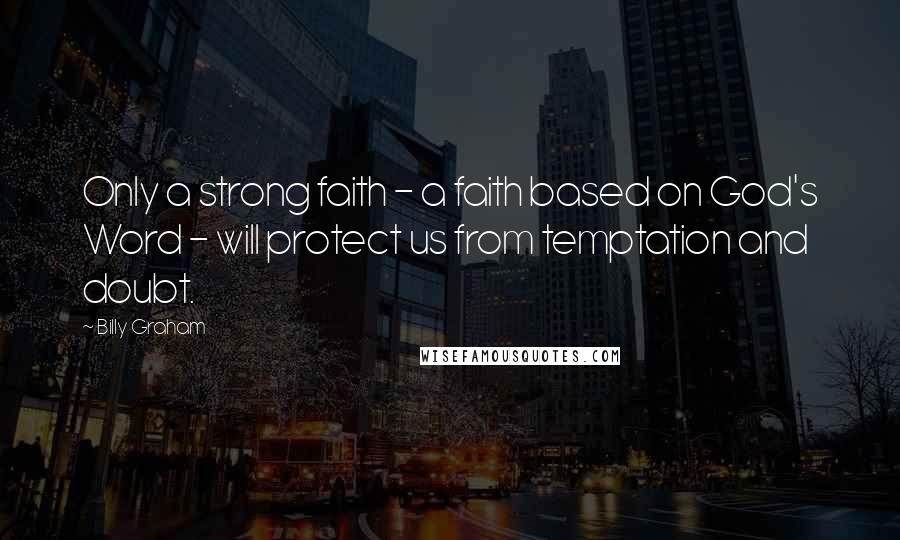 Billy Graham Quotes: Only a strong faith - a faith based on God's Word - will protect us from temptation and doubt.