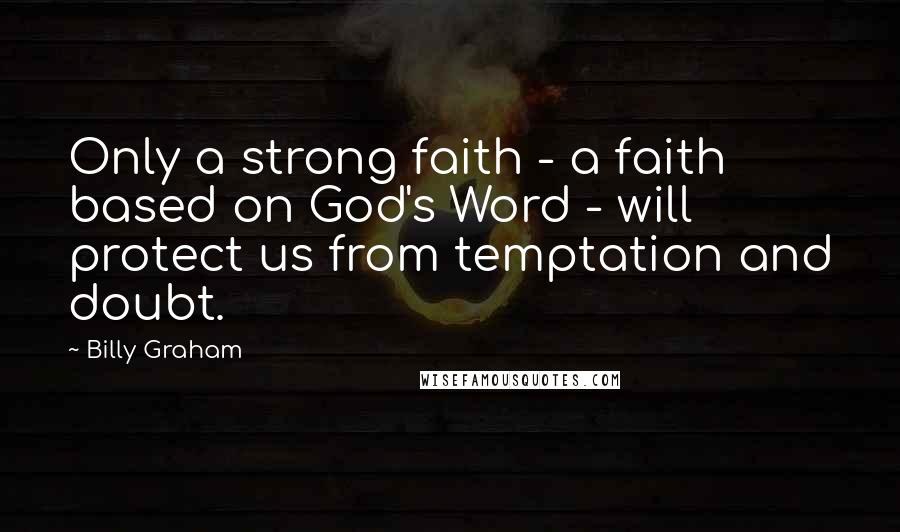 Billy Graham Quotes: Only a strong faith - a faith based on God's Word - will protect us from temptation and doubt.