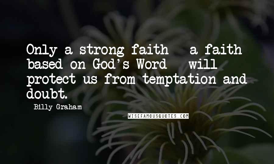 Billy Graham Quotes: Only a strong faith - a faith based on God's Word - will protect us from temptation and doubt.