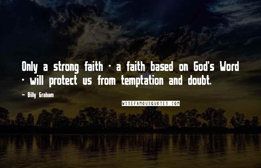 Billy Graham Quotes: Only a strong faith - a faith based on God's Word - will protect us from temptation and doubt.