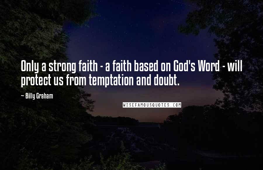 Billy Graham Quotes: Only a strong faith - a faith based on God's Word - will protect us from temptation and doubt.