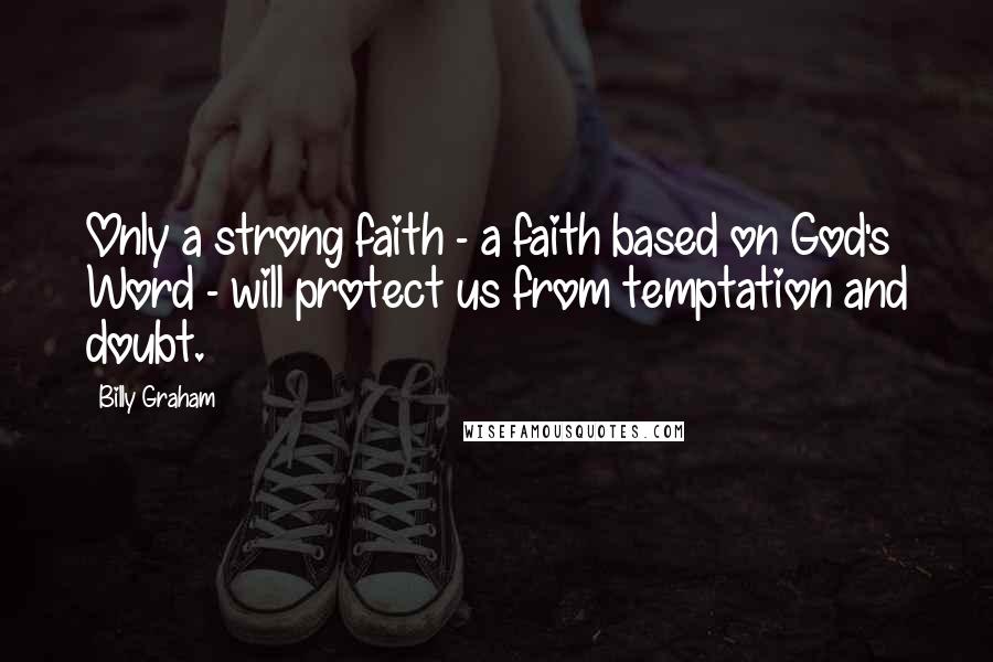 Billy Graham Quotes: Only a strong faith - a faith based on God's Word - will protect us from temptation and doubt.