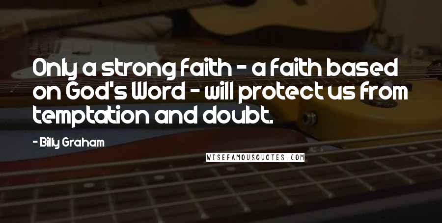 Billy Graham Quotes: Only a strong faith - a faith based on God's Word - will protect us from temptation and doubt.