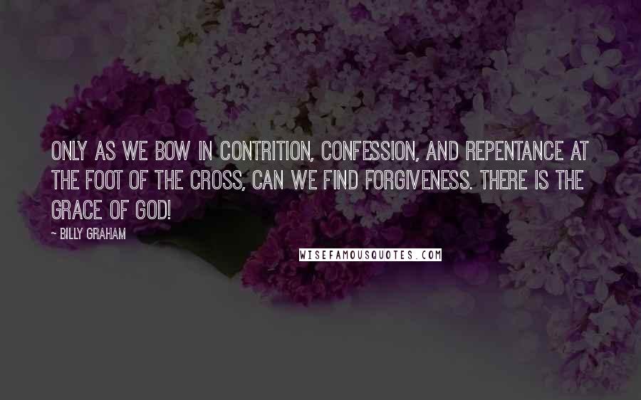 Billy Graham Quotes: Only as we bow in contrition, confession, and repentance at the foot of the cross, can we find forgiveness. There is the grace of God!