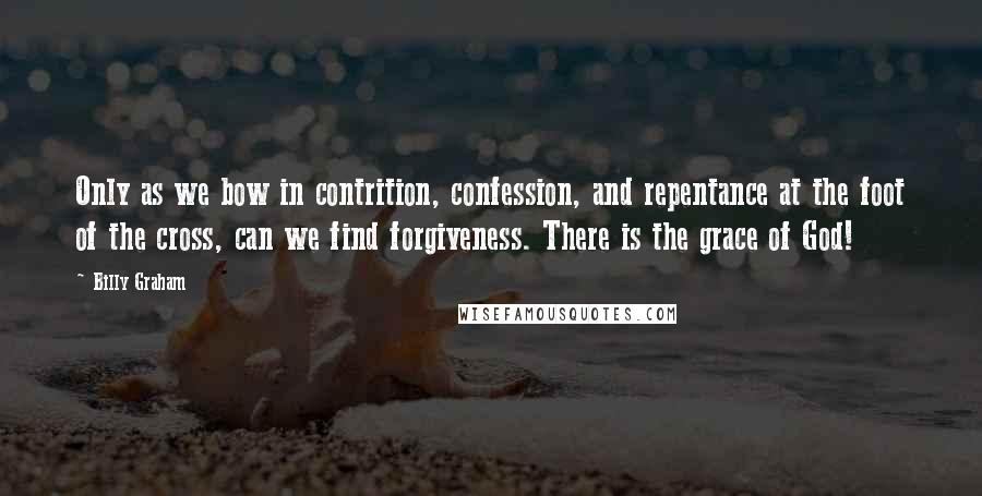 Billy Graham Quotes: Only as we bow in contrition, confession, and repentance at the foot of the cross, can we find forgiveness. There is the grace of God!