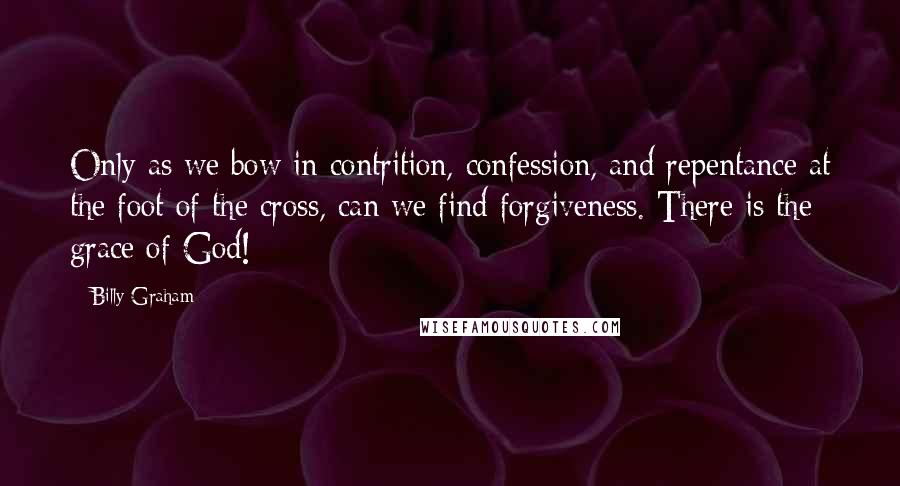 Billy Graham Quotes: Only as we bow in contrition, confession, and repentance at the foot of the cross, can we find forgiveness. There is the grace of God!